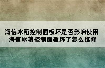 海信冰箱控制面板坏是否影响使用 海信冰箱控制面板坏了怎么维修